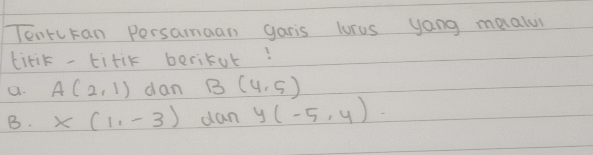 TentcKan Persamaan garis lorus yang melalul 
tirik -titik berikut! 
a. A(2,1) dan B(4,5)
B. X(1,-3) dan Y(-5,4)