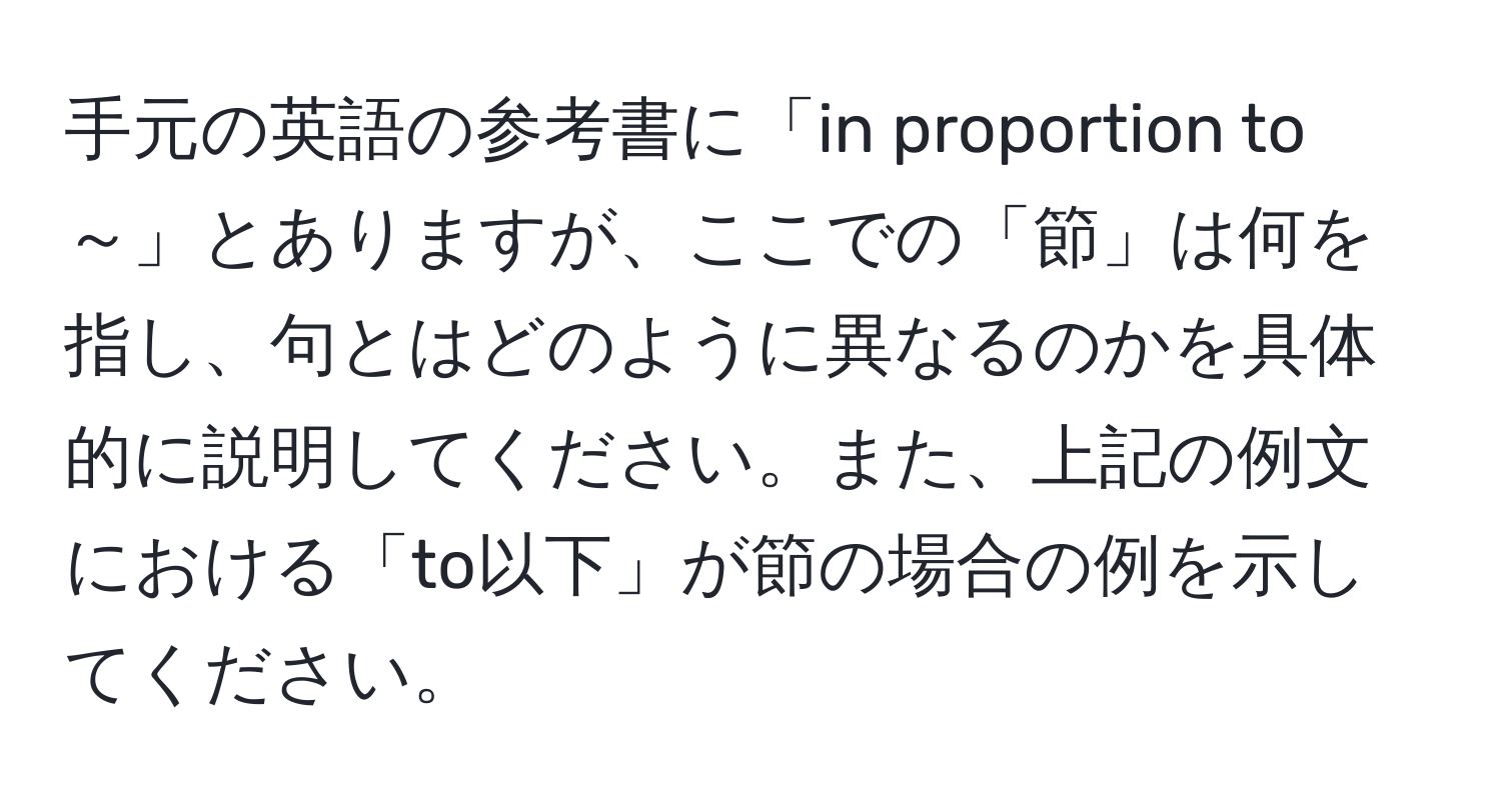 手元の英語の参考書に「in proportion to ～」とありますが、ここでの「節」は何を指し、句とはどのように異なるのかを具体的に説明してください。また、上記の例文における「to以下」が節の場合の例を示してください。