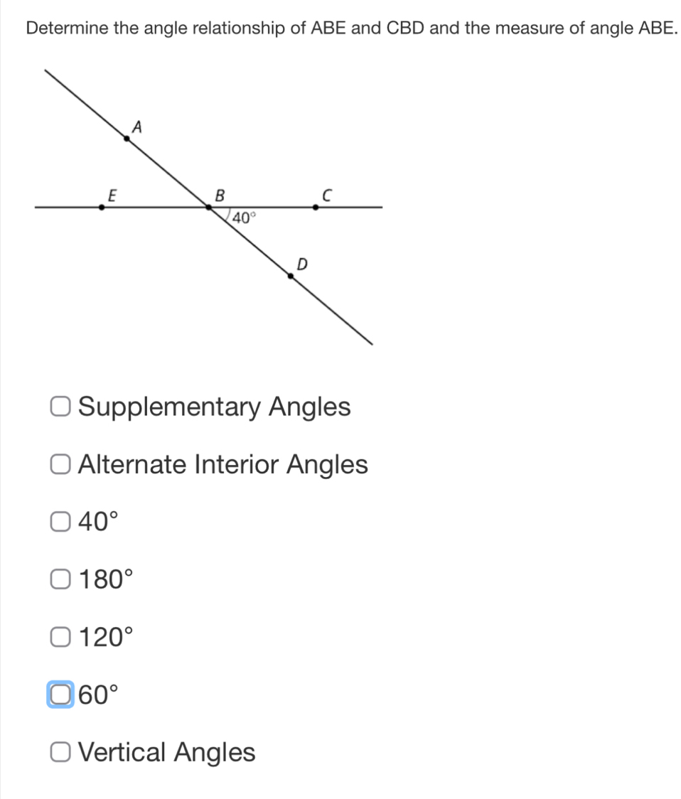 Determine the angle relationship of ABE and CBD and the measure of angle ABE.
Supplementary Angles
Alternate Interior Angles
40°
180°
120°
60°
Vertical Angles