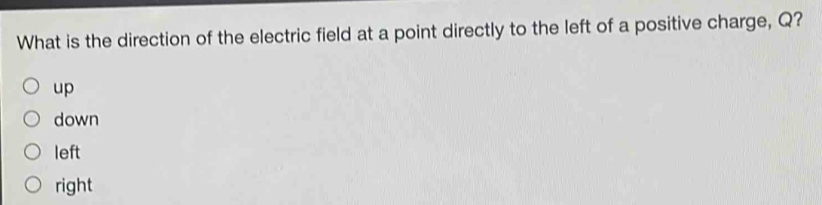 What is the direction of the electric field at a point directly to the left of a positive charge, Q?
up
down
left
right