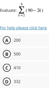 Evaluate: sumlimits _(k=2)^6(90-2k)
For help please click here
A 200
B 500
C 410
D 332