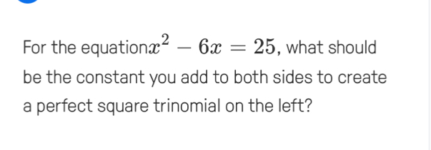 For the equation x^2-6x=25 , what should 
be the constant you add to both sides to create 
a perfect square trinomial on the left?