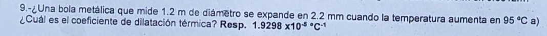 9.-¿Una bola metálica que mide 1.2 m de diámetro se expande en 2.2 mm cuando la temperatura aumenta en 95°C a) 
¿Cuál es el coeficiente de dilatación térmica? Resp. 1.9298* 10^((-5)°C^-1)