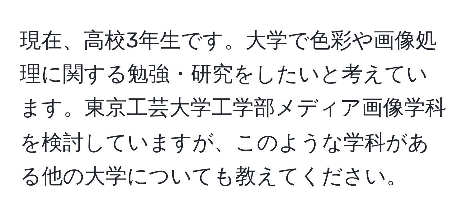 現在、高校3年生です。大学で色彩や画像処理に関する勉強・研究をしたいと考えています。東京工芸大学工学部メディア画像学科を検討していますが、このような学科がある他の大学についても教えてください。