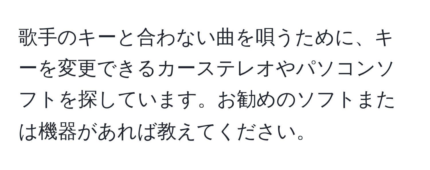 歌手のキーと合わない曲を唄うために、キーを変更できるカーステレオやパソコンソフトを探しています。お勧めのソフトまたは機器があれば教えてください。