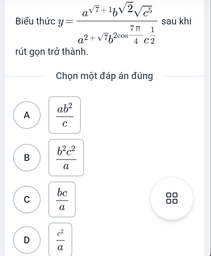 Biểu thức y=frac a^(sqrt(7)+1)b^(sqrt(2))sqrt(c^5)a^2+sqrt(7)b^(2cos frac 7π)4c^(frac 1)2 sau khi
rút gọn trở thành.
Chọn một đáp án đúng
A  ab^2/c 
B  b^2c^2/a 
C  bc/a 
D  c^2/a 