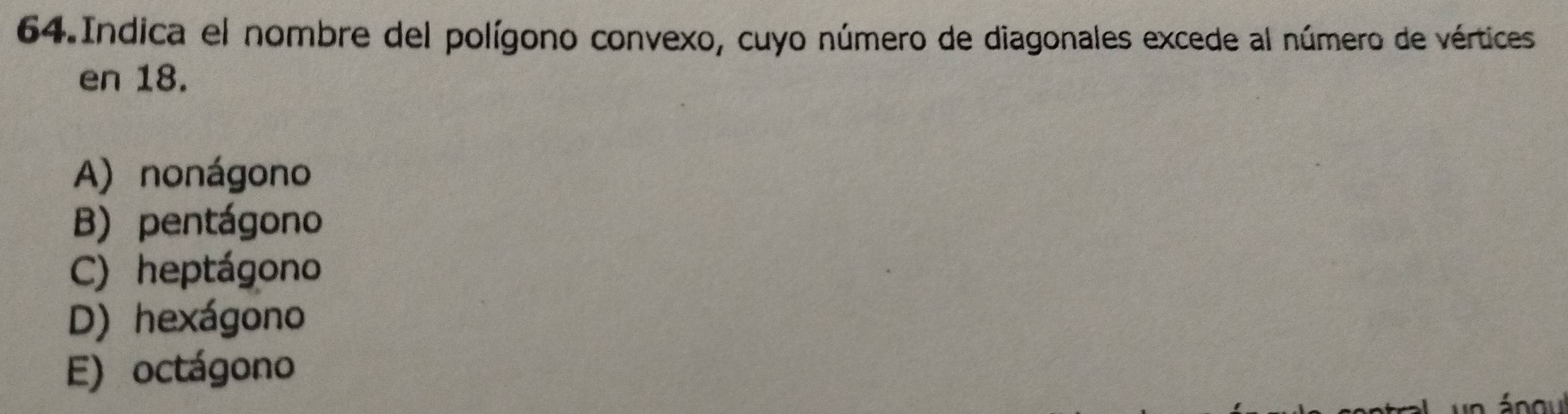 Indica el nombre del polígono convexo, cuyo número de diagonales excede al número de vértices
en 18.
A) nonágono
B) pentágono
C) heptágono
D) hexágono
E) octágono