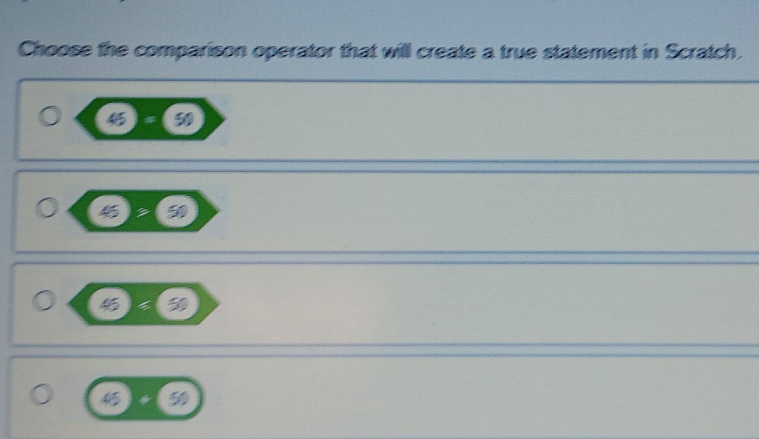 Choose the comparison operator that will create a true statement in Scratch.
50
a
3
45