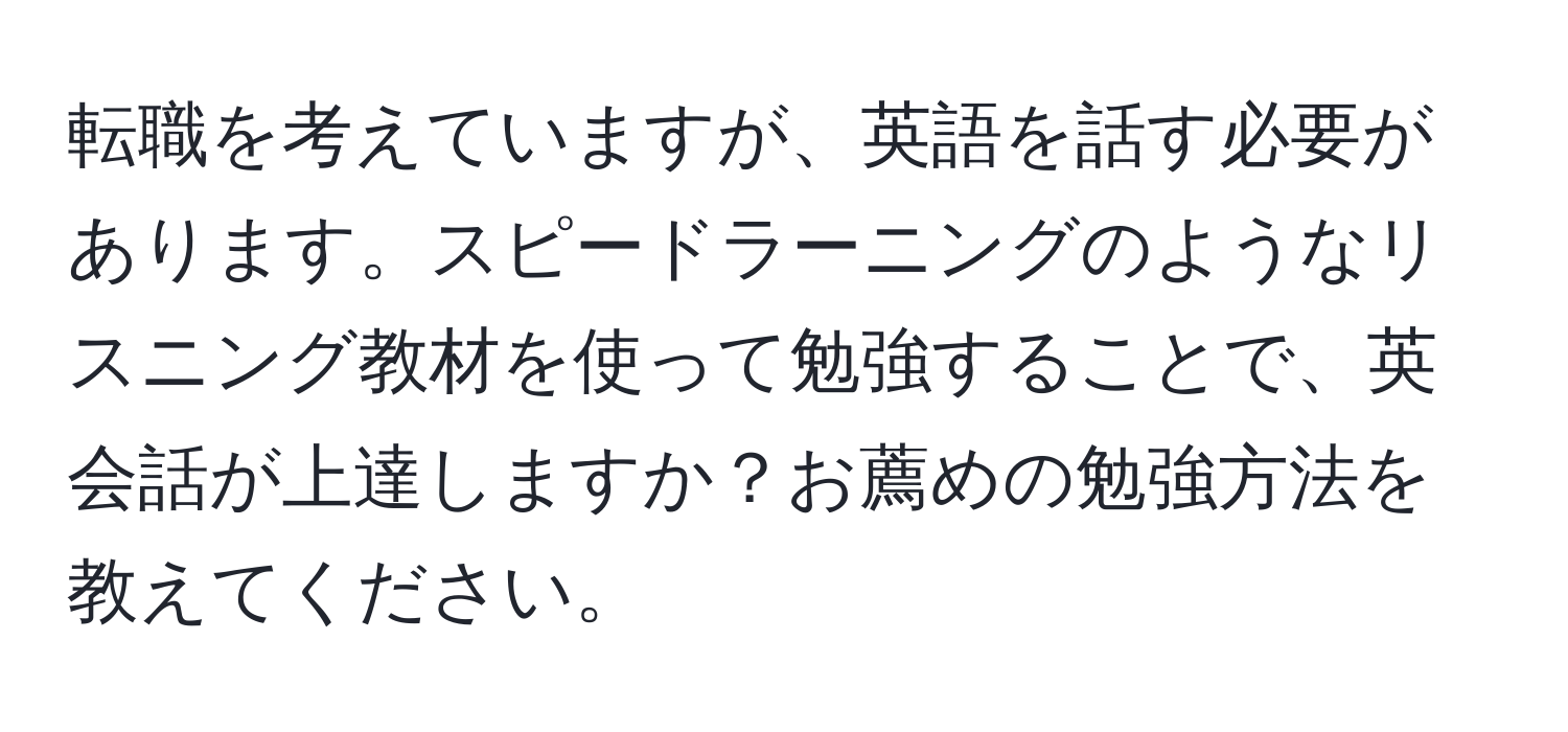 転職を考えていますが、英語を話す必要があります。スピードラーニングのようなリスニング教材を使って勉強することで、英会話が上達しますか？お薦めの勉強方法を教えてください。