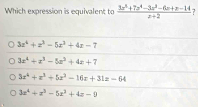 Which expression is equivalent to  (3x^5+7x^4-3x^2-6x+x-14)/x+2  ?
3x^4+x^3-5x^2+4x-7
3x^4+x^3-5x^2+4x+7
3x^4+x^3+5x^2-16x+31x-64
3x^4+x^3-5x^2+4x-9