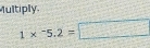 Multiply.
1* ^-5.2=□