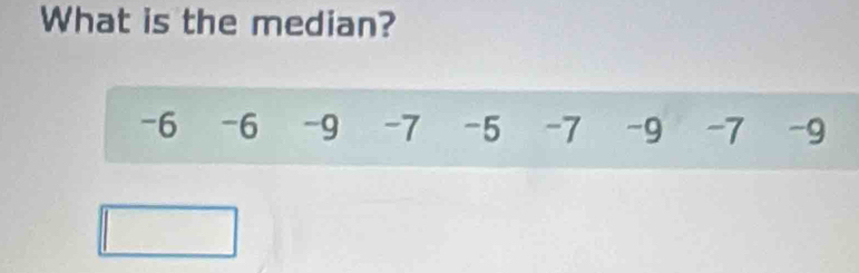 What is the median?
-6 -6 -9 -7 -5 -7 -9 -7 -9