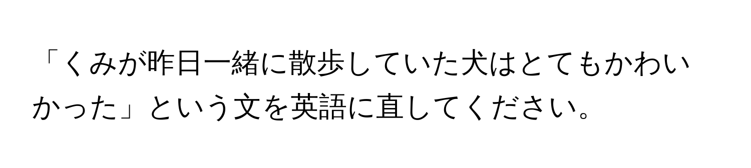 「くみが昨日一緒に散歩していた犬はとてもかわいかった」という文を英語に直してください。