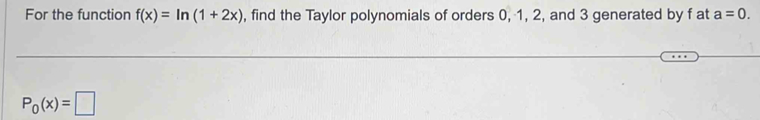 For the function f(x)=ln (1+2x) , find the Taylor polynomials of orders 0, 1, 2, and 3 generated by f at a=0.
P_0(x)=□