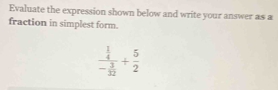 Evaluate the expression shown below and write your answer as a 
fraction in simplest form.
frac  1/4 - 3/32 + 5/2 