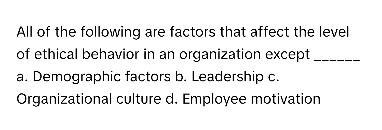 All of the following are factors that affect the level of ethical behavior in an organization except ______

a. Demographic factors b. Leadership c. Organizational culture d. Employee motivation