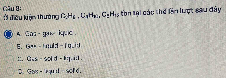 Ở điều kiện thường C_2H_6, C_4H_10, C_5H_12 tồn tại các thể lần lượt sau đây
A. Gas - gas- liquid .
B. Gas - liquid - liquid.
C. Gas - solid - liquid .
D. Gas - liquid - solid.