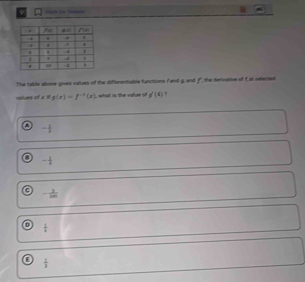 Kee Eie Gümminon
The table above gives values of the differentiable functions fand g, and f', the derivative of f,at selected
vailues of xMg(z)=f^(-1)(x) , what is the value of g'(4) 7
A - 1/3 
a - 1/4 
a - 3/100 
 1/4 
a  1/3 