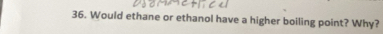 Would ethane or ethanol have a higher boiling point? Why?