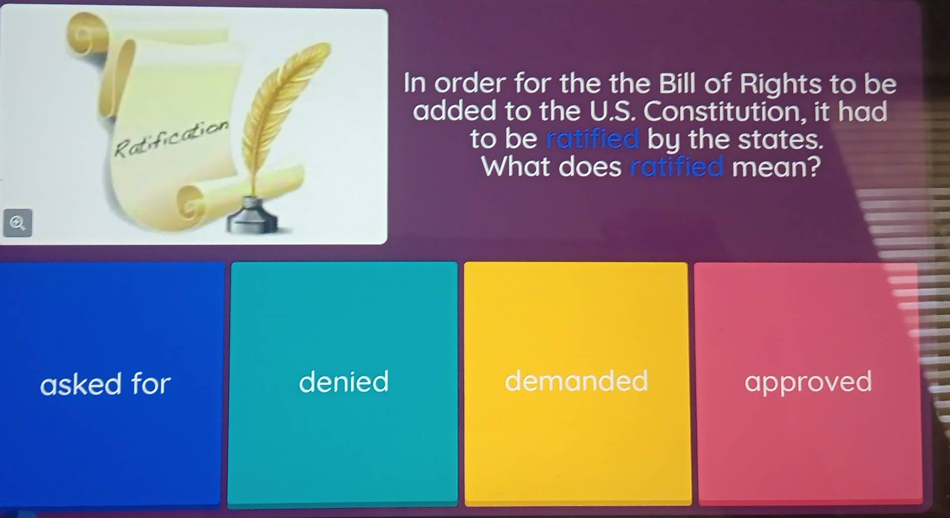 In order for the the Bill of Rights to be
added to the U.S. Constitution, it had
Ratification
to be ratified by the states.
What does ratified mean?
a
Q
asked for denied demanded approved