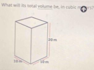 What will its total volume be, in cubic m rs?