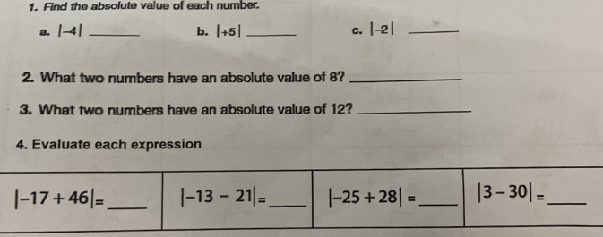 Find the absolute value of each number.
a. |-4| _b. |+5| _c. |-2| _
2. What two numbers have an absolute value of 8?_
3. What two numbers have an absolute value of 12?_
4. Evaluate each expression