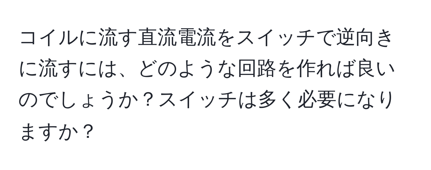 コイルに流す直流電流をスイッチで逆向きに流すには、どのような回路を作れば良いのでしょうか？スイッチは多く必要になりますか？