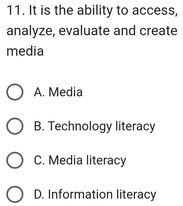 It is the ability to access,
analyze, evaluate and create
media
A. Media
B. Technology literacy
C. Media literacy
D. Information literacy