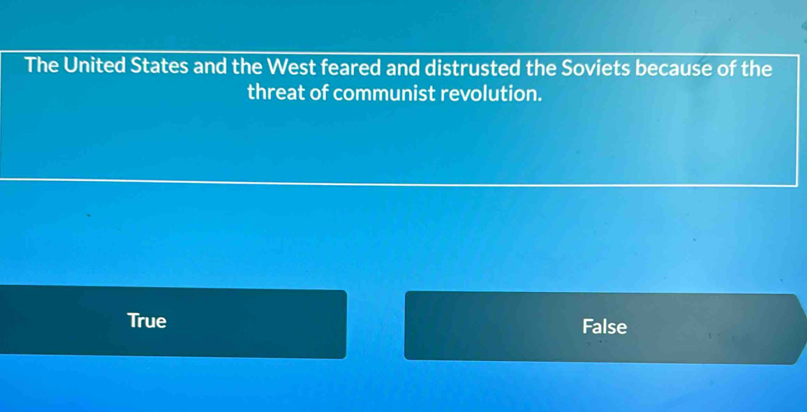 The United States and the West feared and distrusted the Soviets because of the
threat of communist revolution.
True False