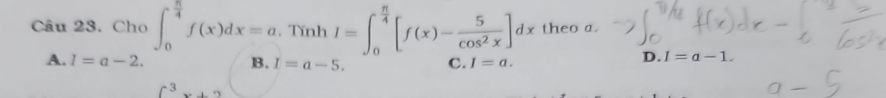 Cho ∈t _0^((frac π)4)f(x)dx=a. TinhI=∈t _0^((frac π)4)[f(x)- 5/cos^2x ]dx theo a.
A. I=a-2. C. I=a.
B. I=a-5.
D. I=a-1.
∈t^3x+2