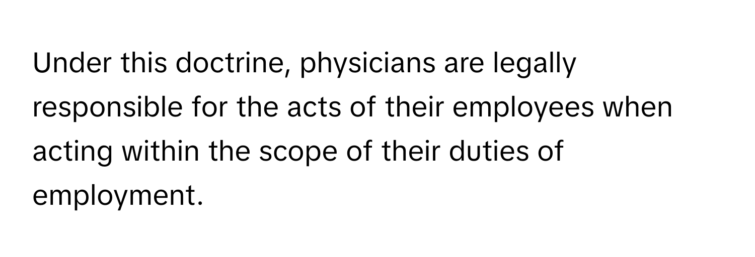 Under this doctrine, physicians are legally responsible for the acts of their employees when acting within the scope of their duties of employment.