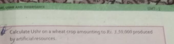 AT, USHR AND InHERITANCE ( =2 
Calculate Ushr on a wheat crop amounting to Rs. 3,50,000 produced 
by artificial resources.