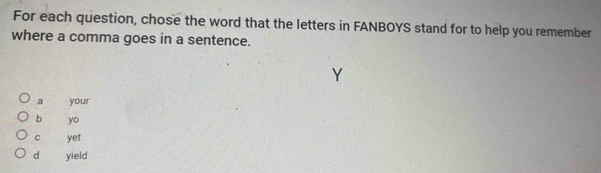 For each question, chose the word that the letters in FANBOYS stand for to help you remember
where a comma goes in a sentence.
a your
b yo
C yet
d yield