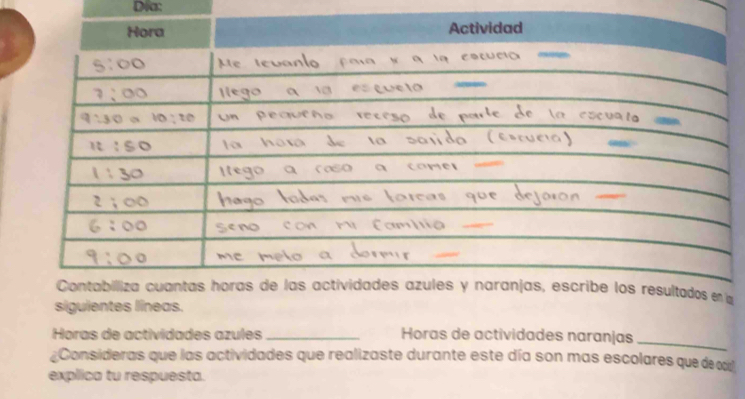 Dĩa: 
en a 
siguientes líneas. 
Horas de actividades azules _Horas de actividades naranjas_ 
¿Consideras que las actividades que realizaste durante este día son mas escolares que de 
explica tu respuesta.