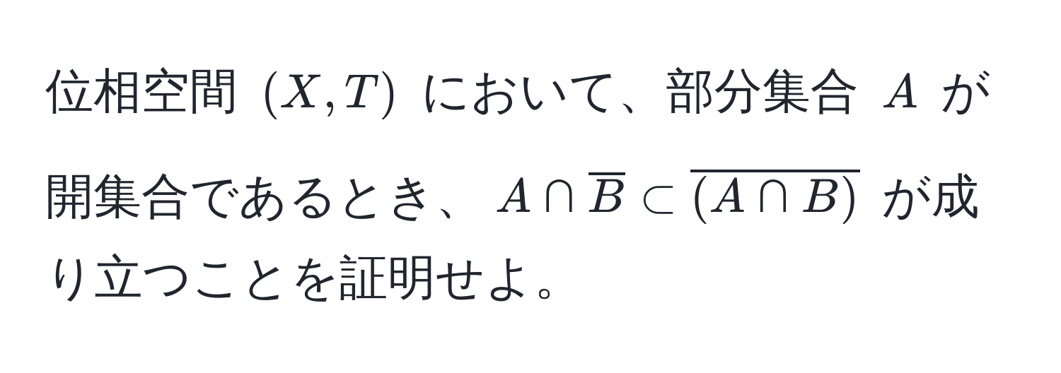 位相空間 ((X,T)) において、部分集合 (A) が開集合であるとき、(A ∩ overlineB ⊂ overline(A ∩ B)) が成り立つことを証明せよ。