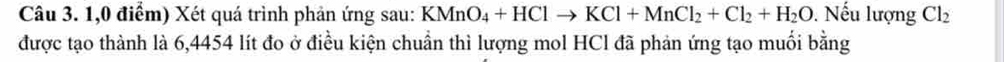 1,0 điểm) Xét quá trình phản ứng sau: KMnO_4+HClto KCl+MnCl_2+Cl_2+H_2O. Nếu lượng Cl_2
được tạo thành là 6,4454 lít đo ở điều kiện chuẩn thì lượng mol HCl đã phản ứng tạo muối bằng