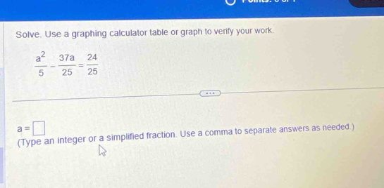 Solve. Use a graphing calculator table or graph to verify your work.
 a^2/5 - 37a/25 = 24/25 
a=□
(Type an integer or a simplified fraction. Use a comma to separate answers as needed.)