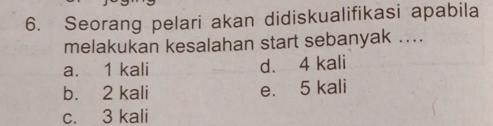 Seorang pelari akan didiskualifikasi apabila
melakukan kesalahan start sebanyak ....
a. 1 kali d. 4 kali
b. 2 kali e. 5 kali
c. 3 kali