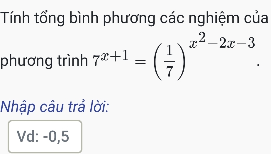 Tính tổng bình phương các nghiệm của 
phương trình 7^(x+1)=( 1/7 )^x^2-2x-3. 
Nhập câu trả lời: 
Vd: -0,5