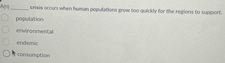 A(n) _ crisis occurs when human populations grow too quickly for the regions to support.
population
environmental
endemic
consumption