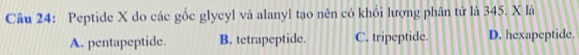 Peptide X do các gốc glycyl và alanyl tạo nên có khổi lượng phân tử là 345. X là
A. pentapeptide. B. tetrapeptide. C. tripeptide. D. hexapeptide.