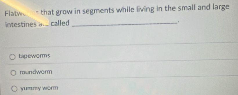 Flatwerms that grow in segments while living in the small and large
intestines are called_
.
tapeworms
roundworm
yummy worm