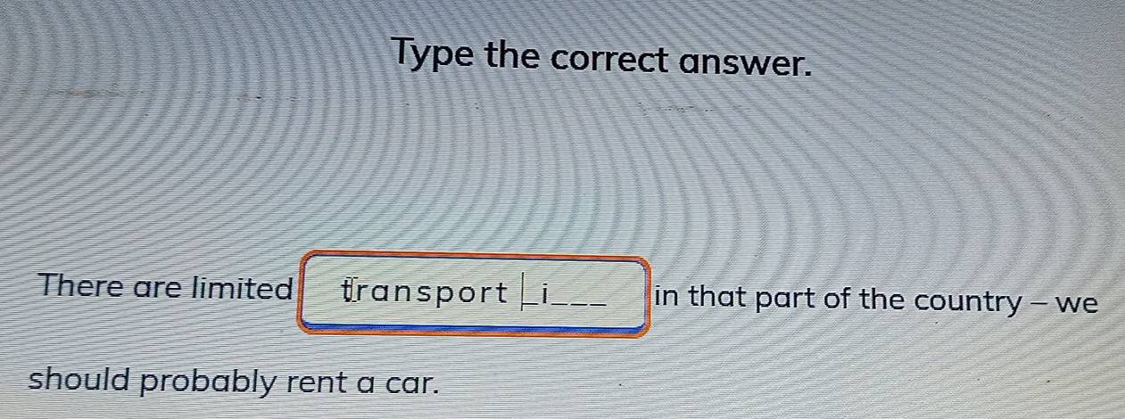 Type the correct answer. 
There are limited transport i_ in that part of the country - we 
should probably rent a car.