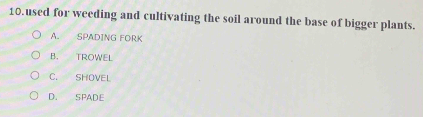 used for weeding and cultivating the soil around the base of bigger plants.
A. SPADING FORK
B. TROWEL
C. SHOVEL
D. SPADE