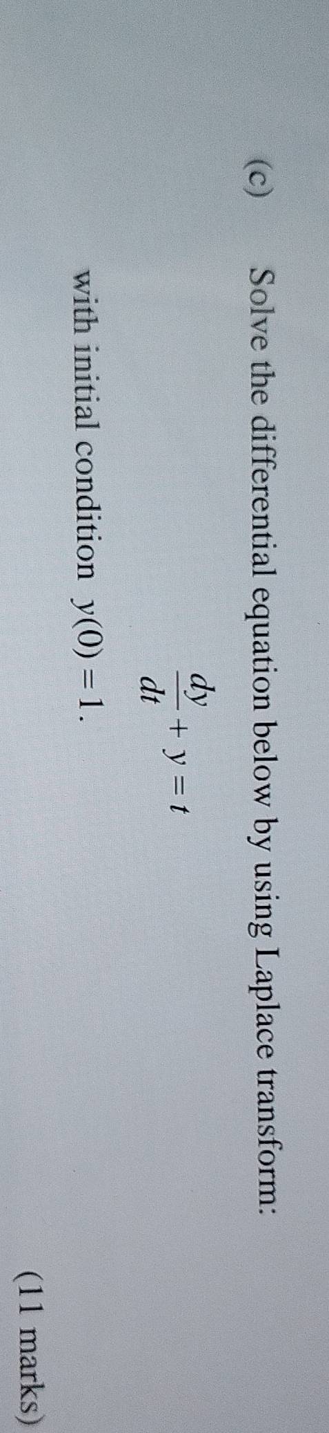 Solve the differential equation below by using Laplace transform:
 dy/dt +y=t
with initial condition y(0)=1. 
(11 marks)