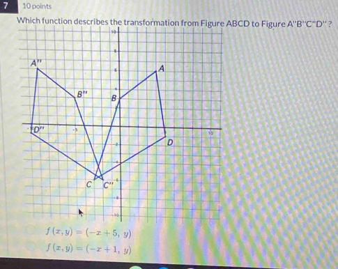 7 10 points
Which function desBCD to Figure A''B''C''D'' ?
f(x,y)=(-x+5,y)
f(x,y)=(-x+1,y)