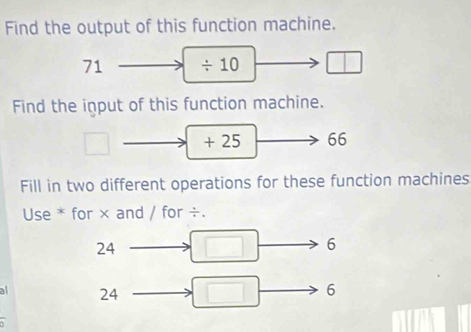 Find the output of this function machine.
71
/ 10
□ 
Find the input of this function machine.
+ 25 66 
Fill in two different operations for these function machines 
Use * for × and / for ÷.
24
6
al
24
_ 
6