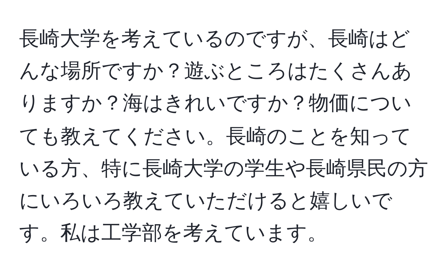 長崎大学を考えているのですが、長崎はどんな場所ですか？遊ぶところはたくさんありますか？海はきれいですか？物価についても教えてください。長崎のことを知っている方、特に長崎大学の学生や長崎県民の方にいろいろ教えていただけると嬉しいです。私は工学部を考えています。