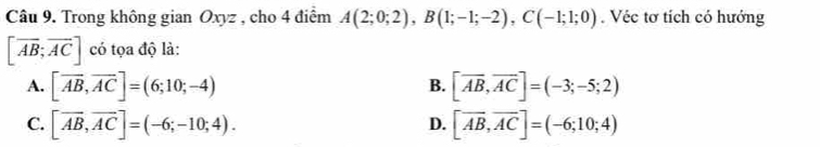 Trong không gian Oxyz , cho 4 điểm A(2;0;2), B(1;-1;-2), C(-1;1;0). Véc tơ tích có hướng
[overline AB;overline AC] có tọa độ là:
A. [overline AB, overline AC]=(6;10;-4) [overline AB,overline AC]=(-3;-5;2)
B.
C. [overline AB,overline AC]=(-6;-10;4). [vector AB,vector AC]=(-6;10;4)
D.