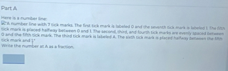 Here is a number line: 
A number line with 7 tick marks. The first tick mark is labeled 0 and the seventh tick mark is labeled 1. The fifth 
tick mark is placed halfway between 0 and 1. The second, third, and fourth tick marks are evenly spaced between
0 and the fifth tick mark. The third tick mark is labeled A. The sixth tick mark is placed halfway between the fifth 
tick mark and k°
Write the number at A as a fraction.